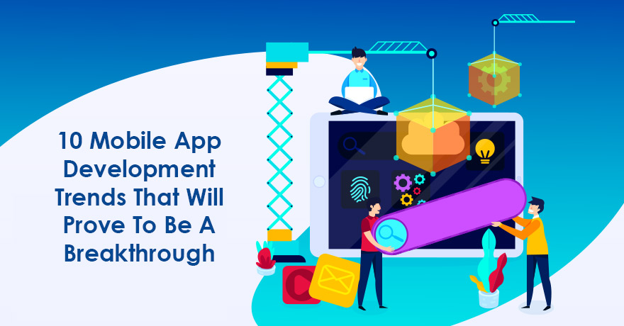 10 Mobile App Development Trends That Will Prove to be a Breakthrough